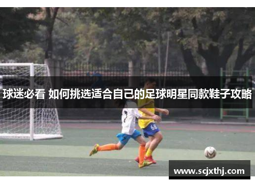 球迷必看 如何挑选适合自己的足球明星同款鞋子攻略