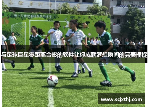 与足球巨星零距离合影的软件让你成就梦想瞬间的完美捕捉