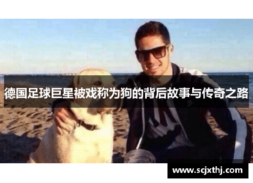 德国足球巨星被戏称为狗的背后故事与传奇之路