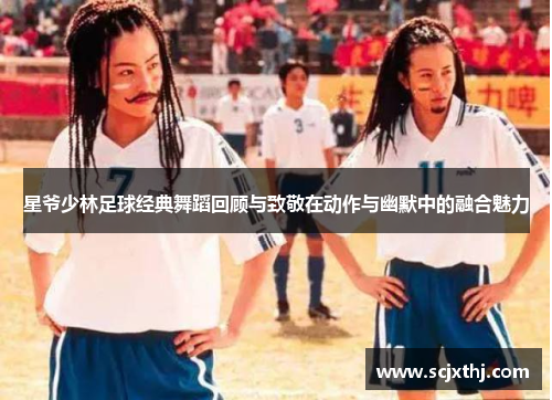 星爷少林足球经典舞蹈回顾与致敬在动作与幽默中的融合魅力