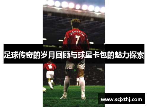 足球传奇的岁月回顾与球星卡包的魅力探索