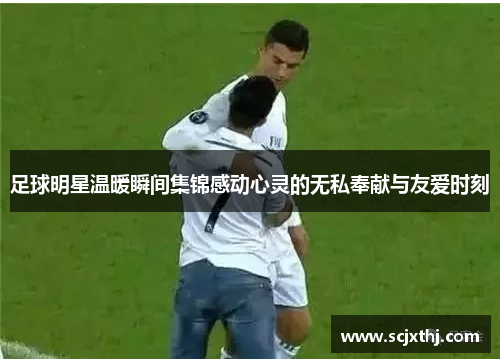 足球明星温暖瞬间集锦感动心灵的无私奉献与友爱时刻