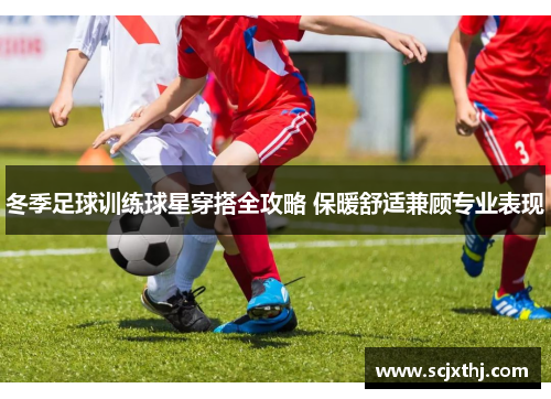冬季足球训练球星穿搭全攻略 保暖舒适兼顾专业表现