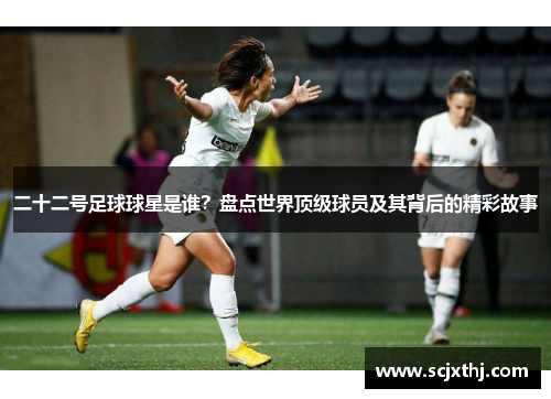 二十二号足球球星是谁？盘点世界顶级球员及其背后的精彩故事