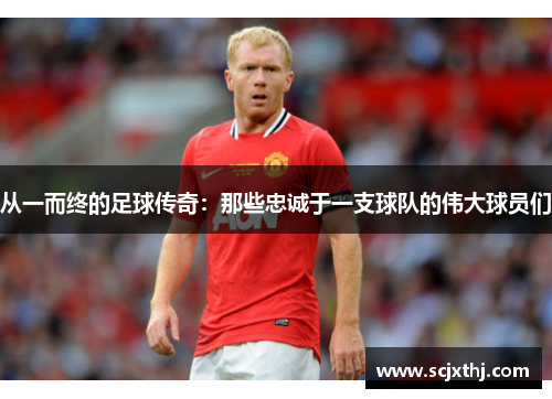 从一而终的足球传奇：那些忠诚于一支球队的伟大球员们
