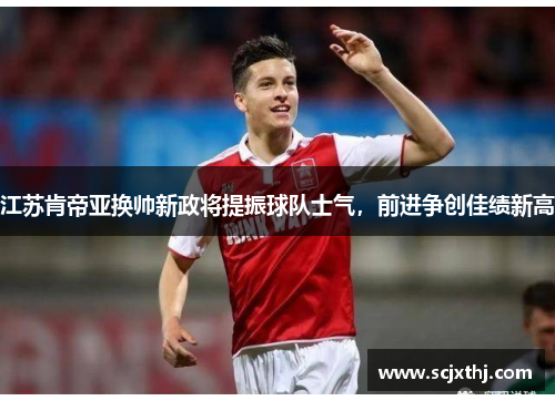 江苏肯帝亚换帅新政将提振球队士气，前进争创佳绩新高