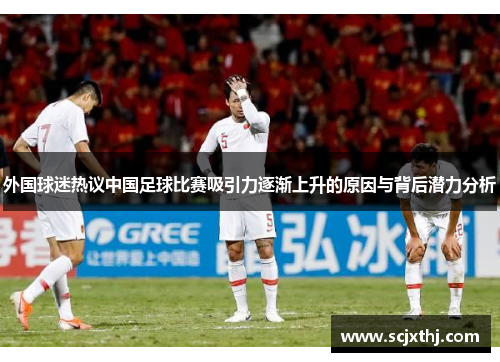 外国球迷热议中国足球比赛吸引力逐渐上升的原因与背后潜力分析